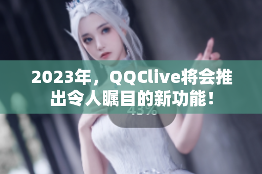 2023年，QQClive将会推出令人瞩目的新功能！