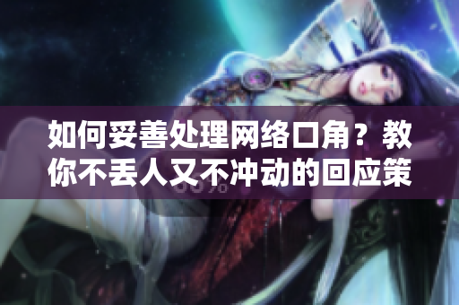如何妥善处理网络口角？教你不丢人又不冲动的回应策略！