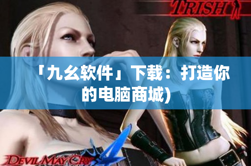 「九幺软件」下载：打造你的电脑商城)