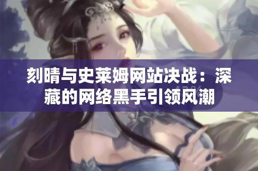 刻晴与史莱姆网站决战：深藏的网络黑手引领风潮