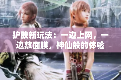 护肤新玩法：一边上网，一边敷面膜，神仙般的体验