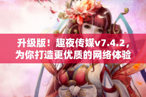 升级版！趣夜传媒v7.4.2，为你打造更优质的网络体验