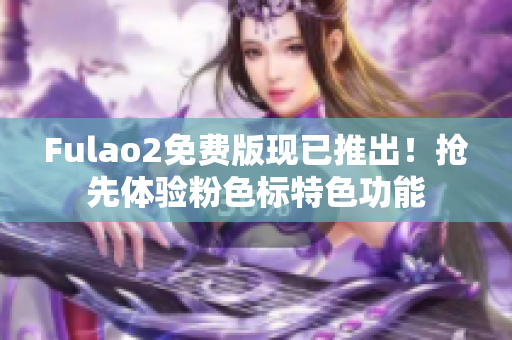 Fulao2免费版现已推出！抢先体验粉色标特色功能