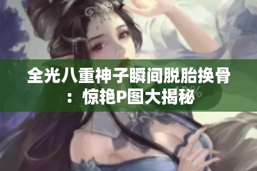 全光八重神子瞬间脱胎换骨：惊艳P图大揭秘