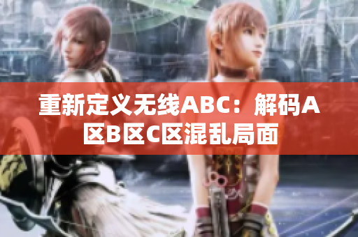 重新定义无线ABC：解码A区B区C区混乱局面