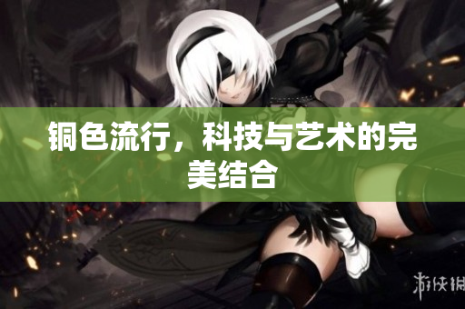 铜色流行，科技与艺术的完美结合