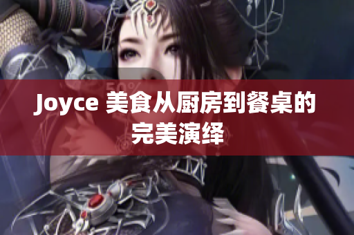 Joyce 美食从厨房到餐桌的完美演绎