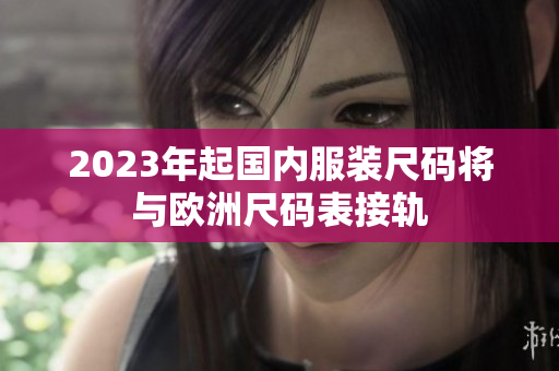 2023年起国内服装尺码将与欧洲尺码表接轨