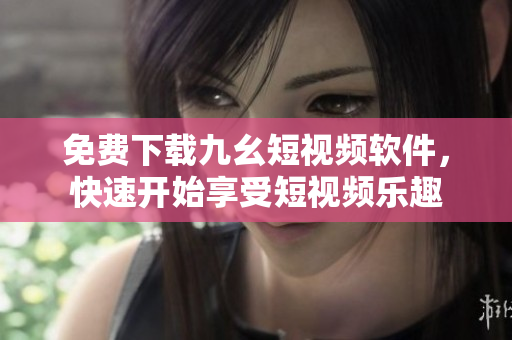 免费下载九幺短视频软件，快速开始享受短视频乐趣