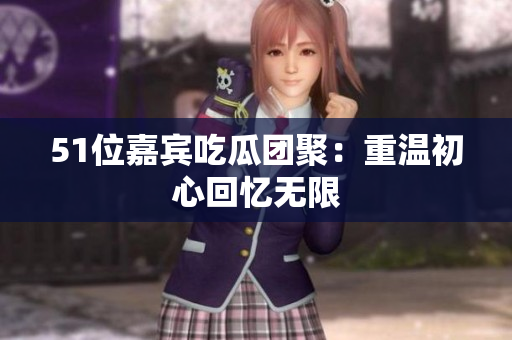 51位嘉宾吃瓜团聚：重温初心回忆无限