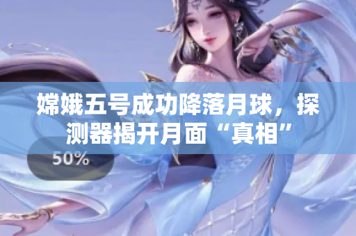 嫦娥五号成功降落月球，探测器揭开月面“真相”