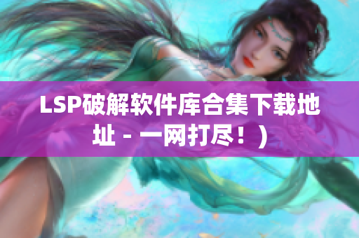 LSP破解软件库合集下载地址 - 一网打尽！)