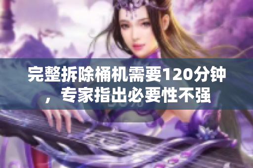 完整拆除桶机需要120分钟，专家指出必要性不强