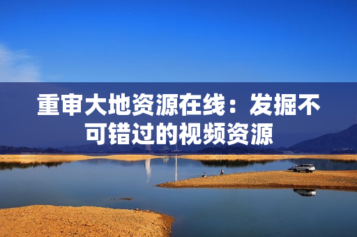 重审大地资源在线：发掘不可错过的视频资源
