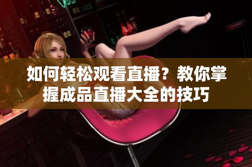 如何轻松观看直播？教你掌握成品直播大全的技巧