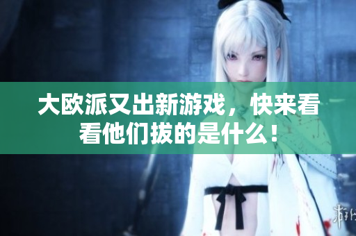 大欧派又出新游戏，快来看看他们拔的是什么！