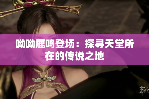 呦呦鹿鸣登场：探寻天堂所在的传说之地