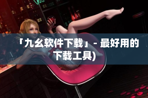 「九幺软件下载」- 最好用的下载工具)