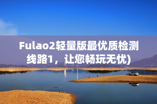 Fulao2轻量版最优质检测线路1，让您畅玩无忧)