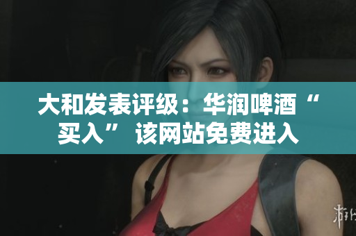 大和发表评级：华润啤酒“买入” 该网站免费进入