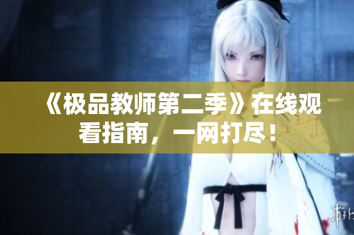 《极品教师第二季》在线观看指南，一网打尽！