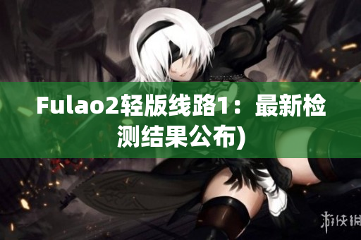 Fulao2轻版线路1：最新检测结果公布)