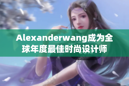 Alexanderwang成为全球年度最佳时尚设计师