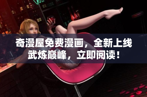 奇漫屋免费漫画，全新上线武炼巅峰，立即阅读！