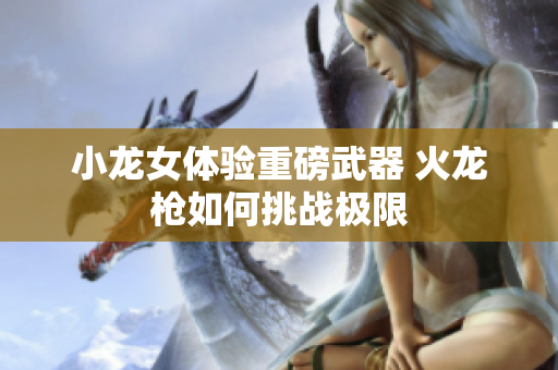 小龙女体验重磅武器 火龙枪如何挑战极限