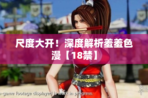 尺度大开！深度解析羞羞色漫【18禁】