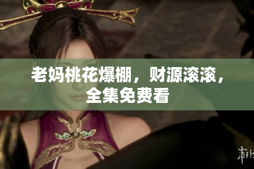 老妈桃花爆棚，财源滚滚，全集免费看