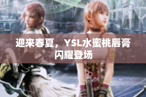 迎来春夏，YSL水蜜桃唇膏闪耀登场