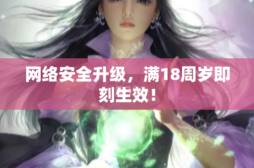网络安全升级，满18周岁即刻生效！