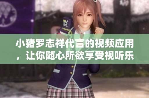 小猪罗志祥代言的视频应用，让你随心所欲享受视听乐趣