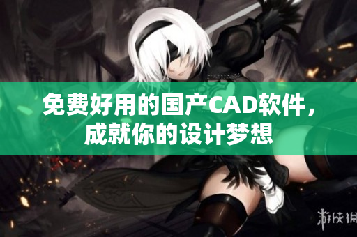 免费好用的国产CAD软件，成就你的设计梦想