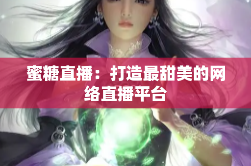 蜜糖直播：打造最甜美的网络直播平台