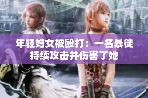年轻妇女被殴打：一名暴徒持续攻击并伤害了她