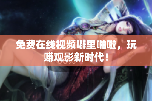 免费在线视频噼里啪啦，玩赚观影新时代！