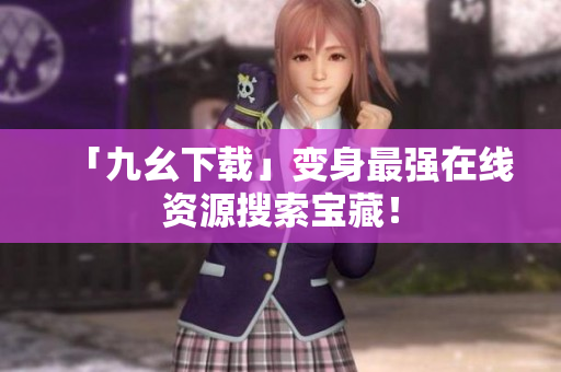 「九幺下载」变身最强在线资源搜索宝藏！