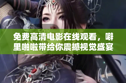 免费高清电影在线观看，噼里啪啦带给你震撼视觉盛宴