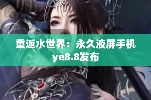 重返水世界：永久液屏手机ye8.8发布