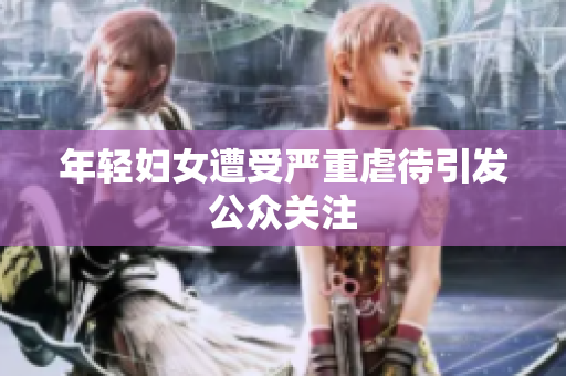 年轻妇女遭受严重虐待引发公众关注
