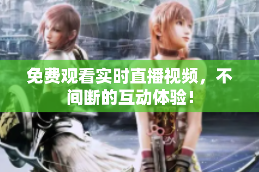 免费观看实时直播视频，不间断的互动体验！