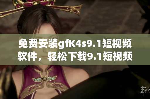 免费安装gfK4s9.1短视频软件，轻松下载9.1短视频