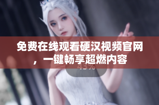 免费在线观看硬汉视频官网，一键畅享超燃内容