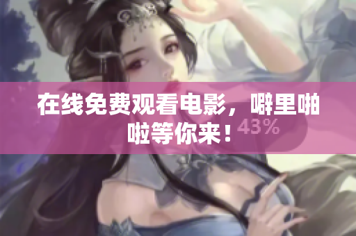 在线免费观看电影，噼里啪啦等你来！