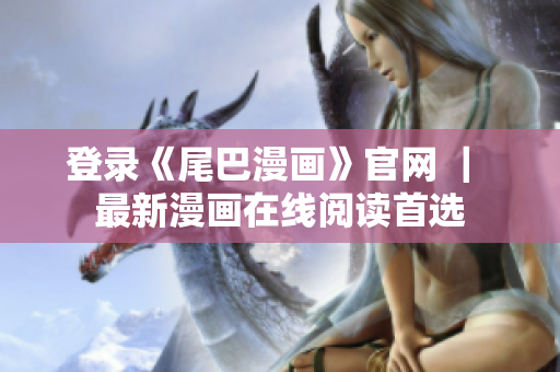 登录《尾巴漫画》官网 ｜ 最新漫画在线阅读首选