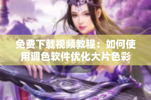 免费下载视频教程：如何使用调色软件优化大片色彩