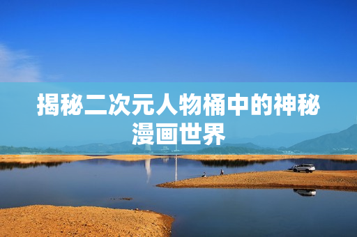 揭秘二次元人物桶中的神秘漫画世界