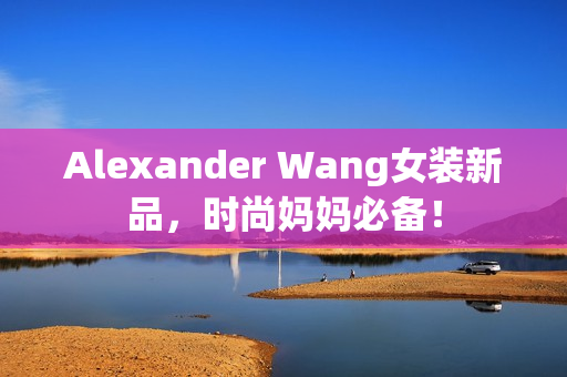 Alexander Wang女装新品，时尚妈妈必备！
